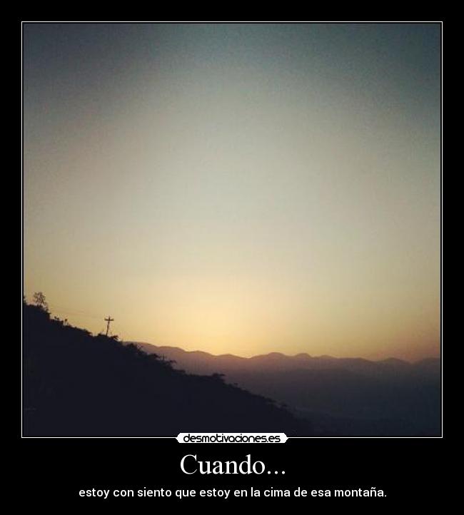Cuando... - estoy con siento que estoy en la cima de esa montaña.