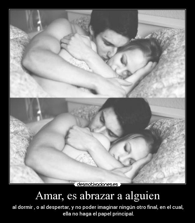 Amar, es abrazar a alguien - al dormir , o al despertar, y no poder imaginar ningún otro final, en el cual,
 ella no haga el papel principal.