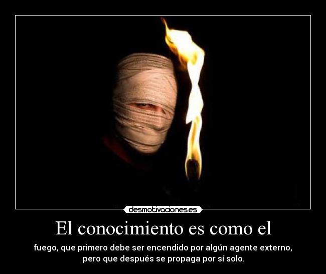 El conocimiento es como el - fuego, que primero debe ser encendido por algún agente externo,
pero que después se propaga por sí solo.