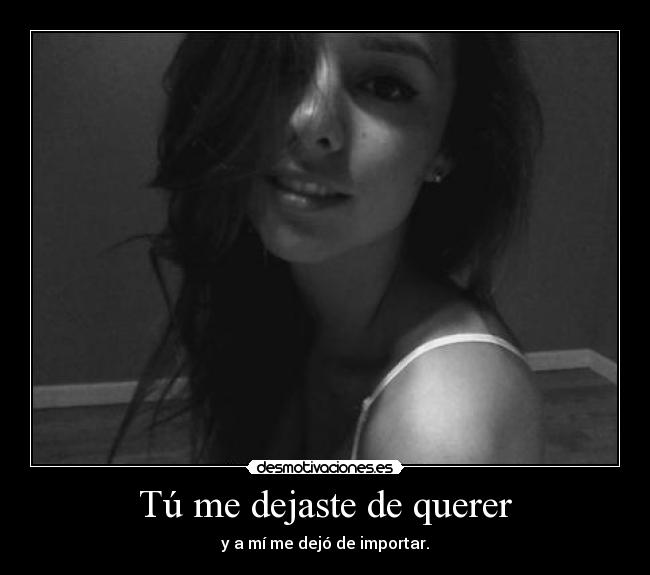 Tú me dejaste de querer - y a mí me dejó de importar.