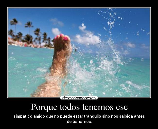 Porque todos tenemos ese - simpático amigo que no puede estar tranquilo sino nos salpica antes de bañarnos.