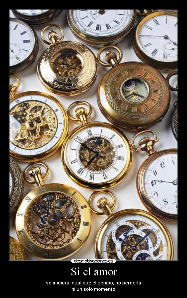 Si el amor - se midiera igual que el tiempo, no perdería
ni un solo momento.