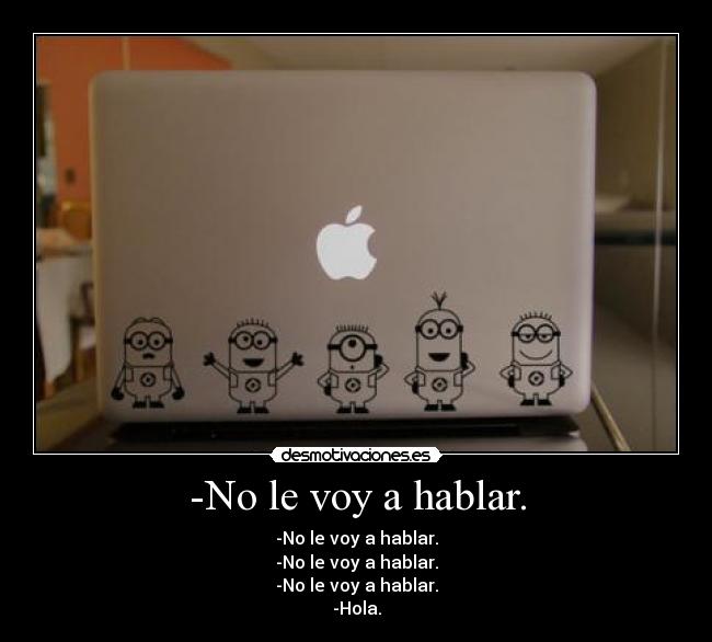 -No le voy a hablar. - -No le voy a hablar.
-No le voy a hablar.
-No le voy a hablar.
-Hola.