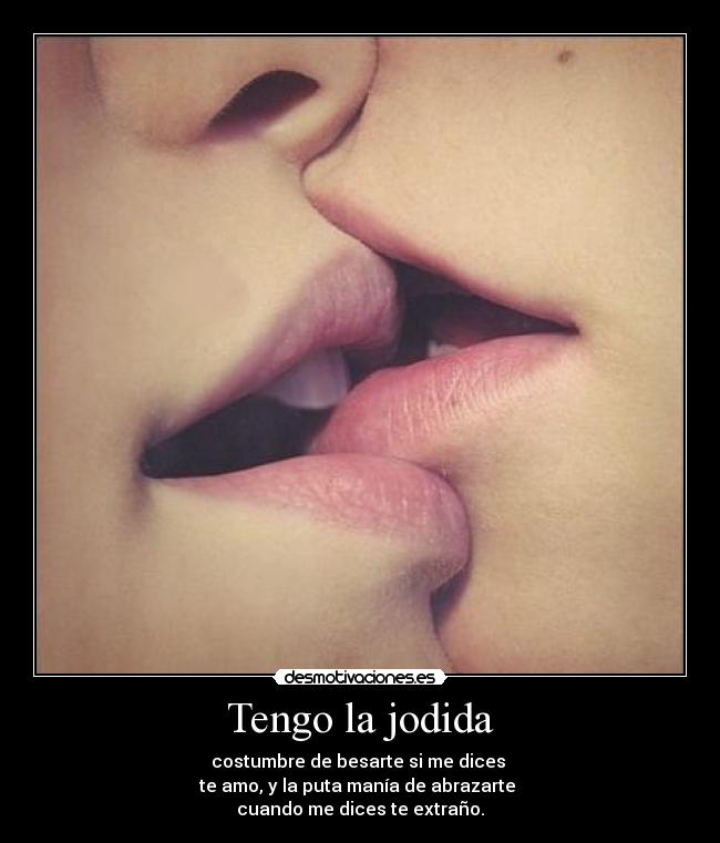 Tengo la jodida - costumbre de besarte si me dices 
te amo, y la puta manía de abrazarte 
cuando me dices te extraño.