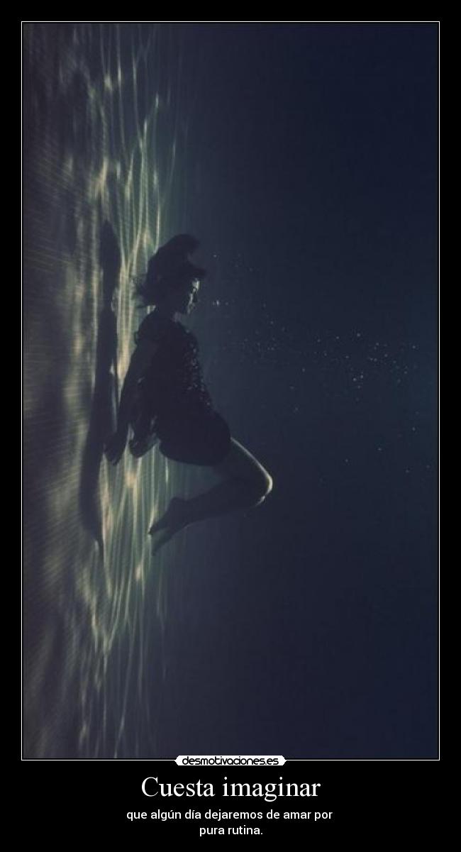 Cuesta imaginar - que algún día dejaremos de amar por 
pura rutina.