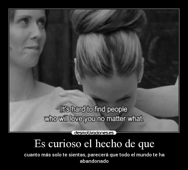 Es curioso el hecho de que - cuanto más solo te sientas, parecerá que todo el mundo te ha abandonado