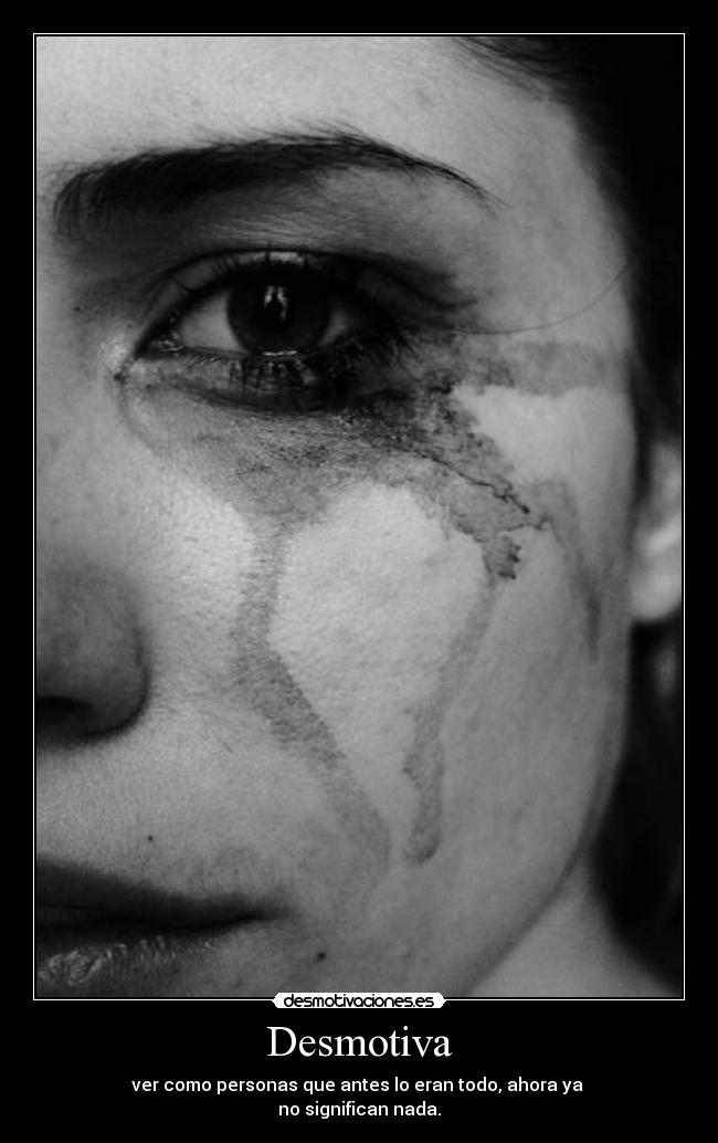 Desmotiva - ver como personas que antes lo eran todo, ahora ya 
no significan nada.
