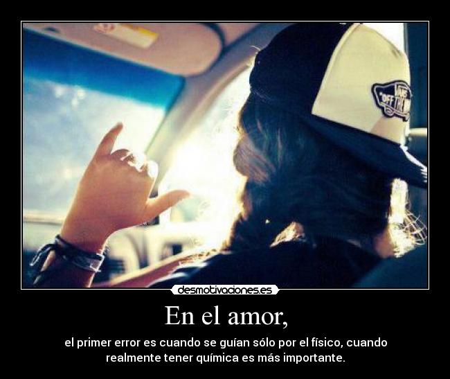 En el amor, - el primer error es cuando se guían sólo por el físico, cuando
realmente tener química es más importante.