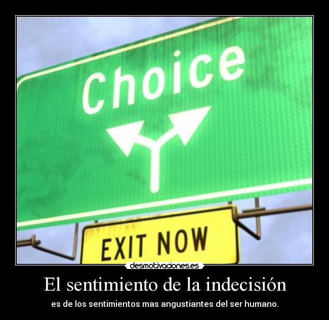 El sentimiento de la indecisión - es de los sentimientos mas angustiantes del ser humano.