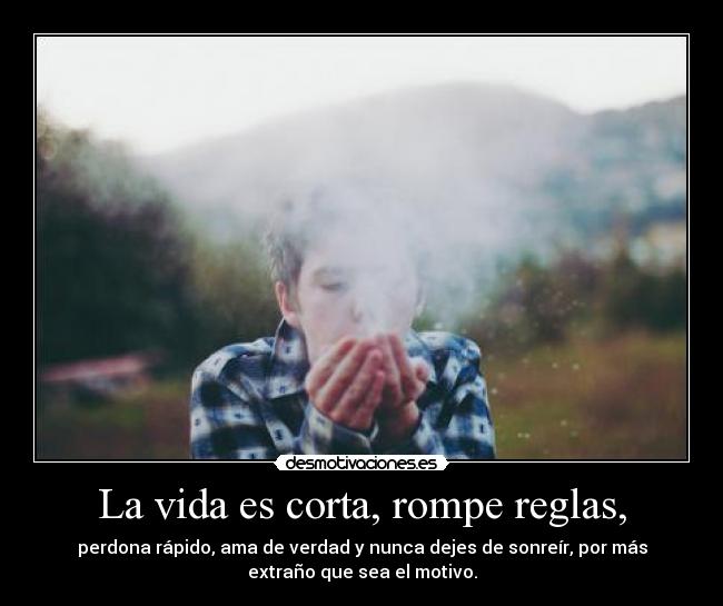 La vida es corta, rompe reglas, - perdona rápido, ama de verdad y nunca dejes de sonreír, por más
extraño que sea el motivo.