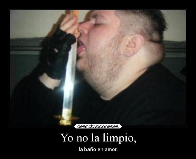 Yo no la limpio, - la baño en amor.