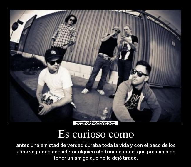 Es curioso como - antes una amistad de verdad duraba toda la vida y con el paso de los
años se puede considerar alguien afortunado aquel que presumió de
tener un amigo que no le dejó tirado.