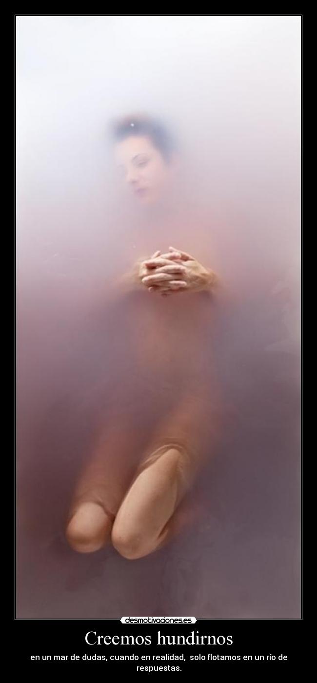 Creemos hundirnos - en un mar de dudas, cuando en realidad,  solo flotamos en un río de respuestas.