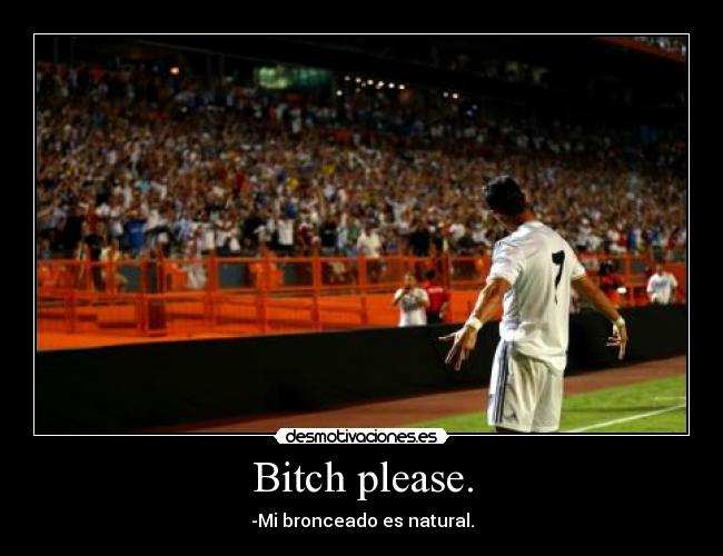 Bitch please. - -Mi bronceado es natural.