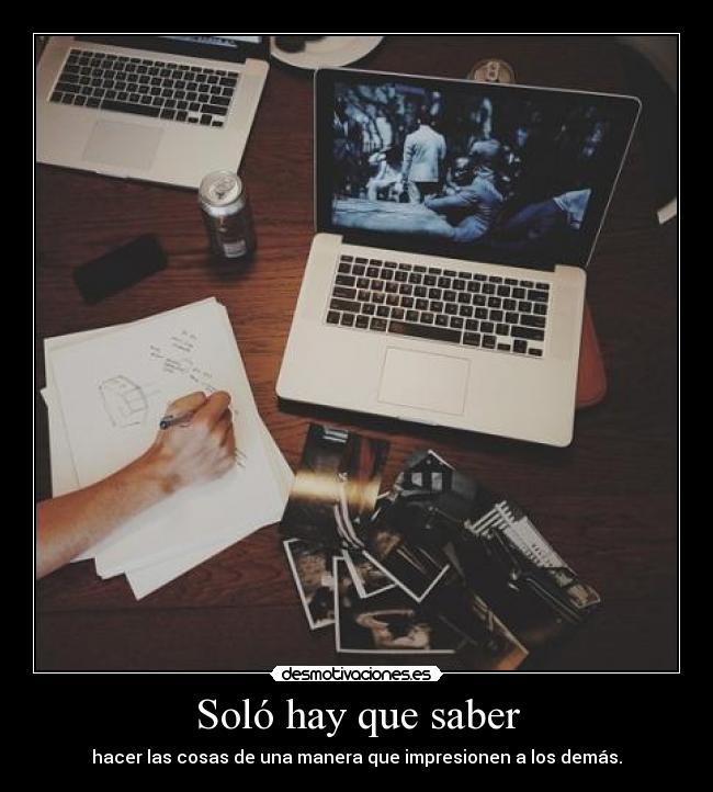 Soló hay que saber - hacer las cosas de una manera que impresionen a los demás.