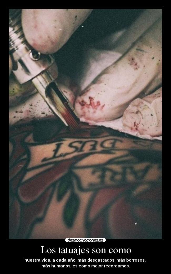 Los tatuajes son como - nuestra vida, a cada año, más desgastados, más borrosos, 
más humanos; es como mejor recordamos.