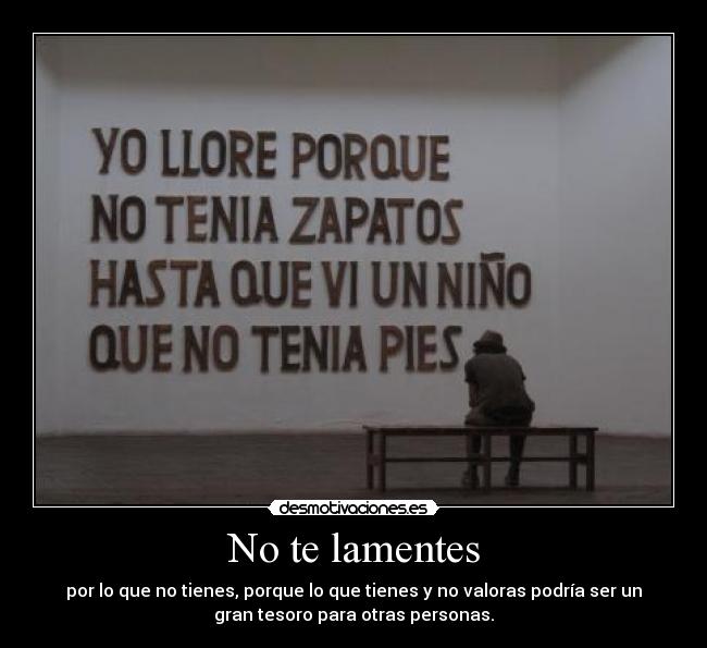 No te lamentes - por lo que no tienes, porque lo que tienes y no valoras podría ser un
gran tesoro para otras personas.