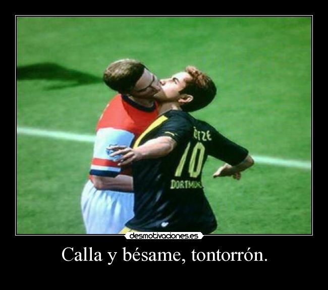 Calla y bésame, tontorrón. -