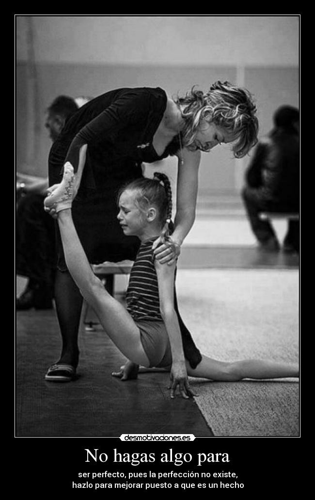 No hagas algo para - ser perfecto, pues la perfección no existe,
hazlo para mejorar puesto a que es un hecho