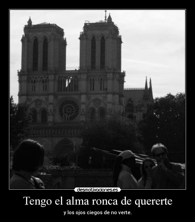 Tengo el alma ronca de quererte - y los ojos ciegos de no verte.