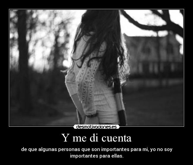 Y me di cuenta - de que algunas personas que son importantes para mi, yo no soy
importantes para ellas.