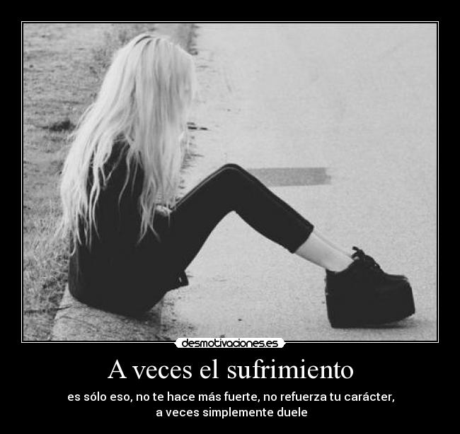 A veces el sufrimiento - es sólo eso, no te hace más fuerte, no refuerza tu carácter,
a veces simplemente duele