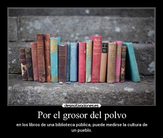 Por el grosor del polvo - en los libros de una biblioteca pública, puede medirse la cultura de un pueblo.