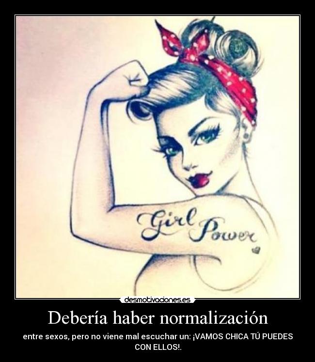 Debería haber normalización - entre sexos, pero no viene mal escuchar un: ¡VAMOS CHICA TÚ PUEDES
CON ELLOS!.
