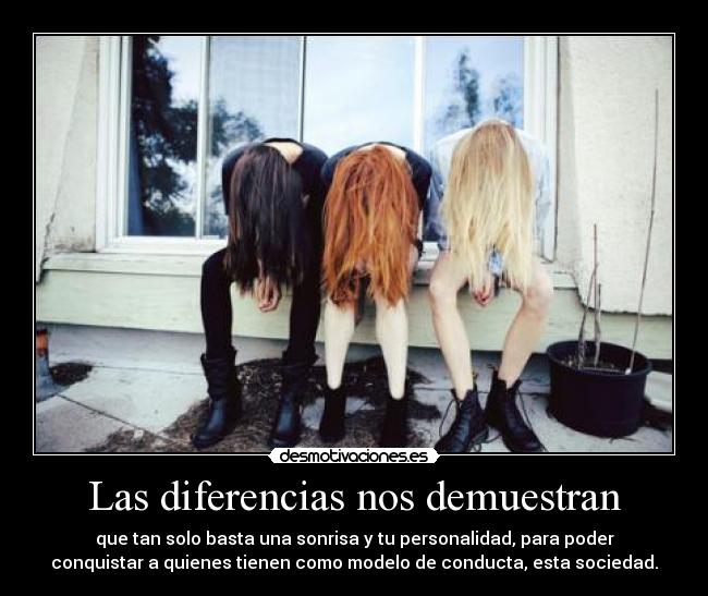 Las diferencias nos demuestran - que tan solo basta una sonrisa y tu personalidad, para poder
conquistar a quienes tienen como modelo de conducta, esta sociedad.