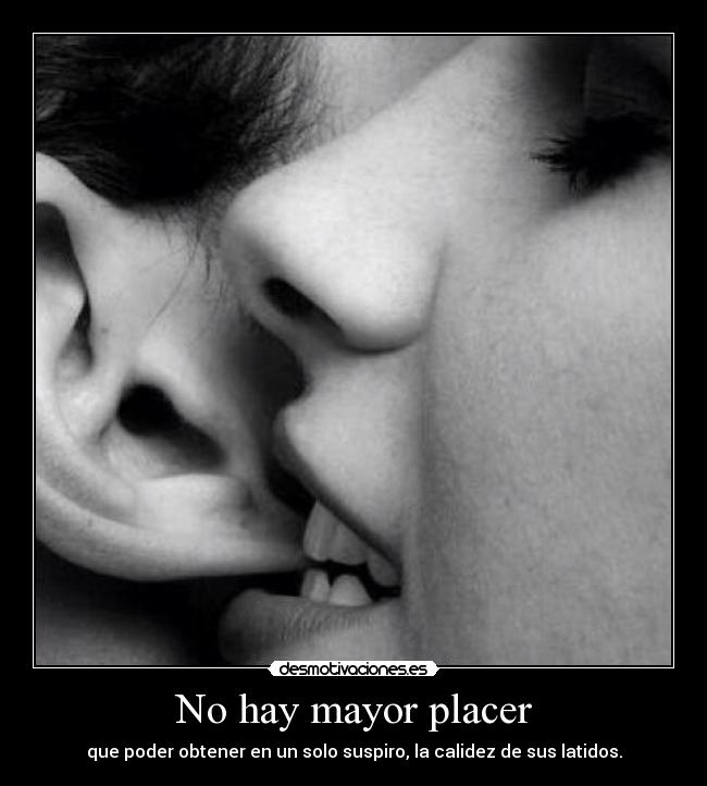 No hay mayor placer - que poder obtener en un solo suspiro, la calidez de sus latidos.