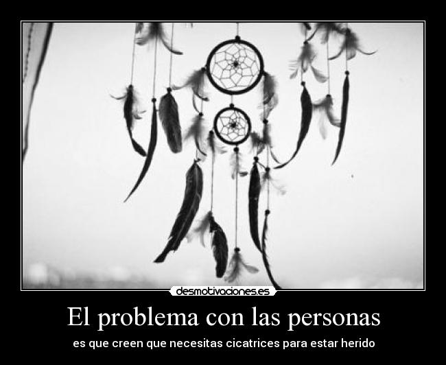 El problema con las personas - es que creen que necesitas cicatrices para estar herido