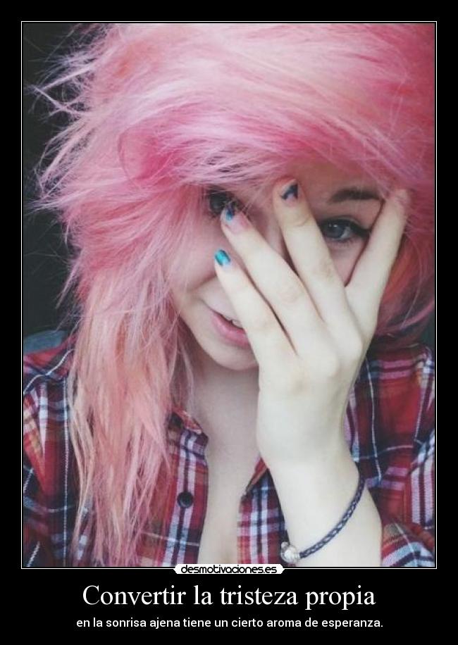 Convertir la tristeza propia - en la sonrisa ajena tiene un cierto aroma de esperanza.