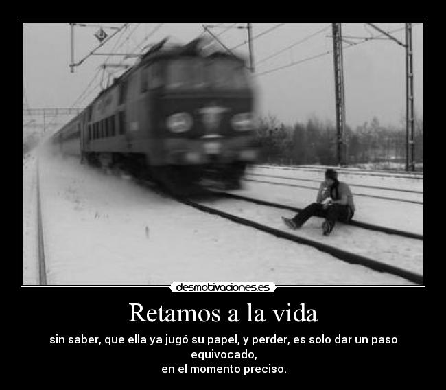Retamos a la vida - sin saber, que ella ya jugó su papel, y perder, es solo dar un paso equivocado,
en el momento preciso.