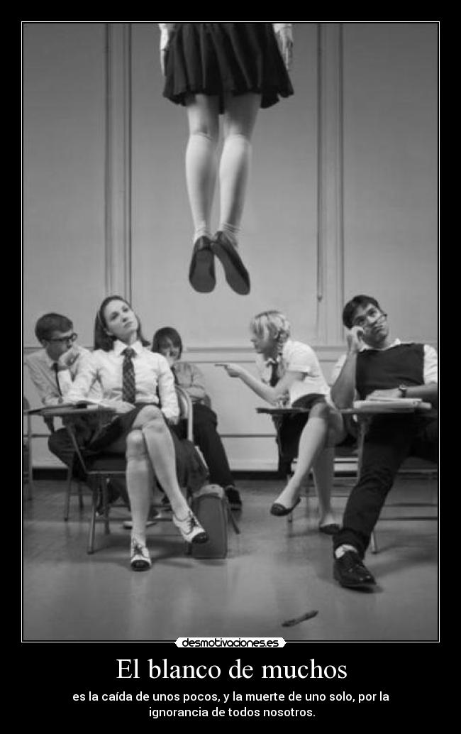 El blanco de muchos - es la caída de unos pocos, y la muerte de uno solo, por la
 ignorancia de todos nosotros.