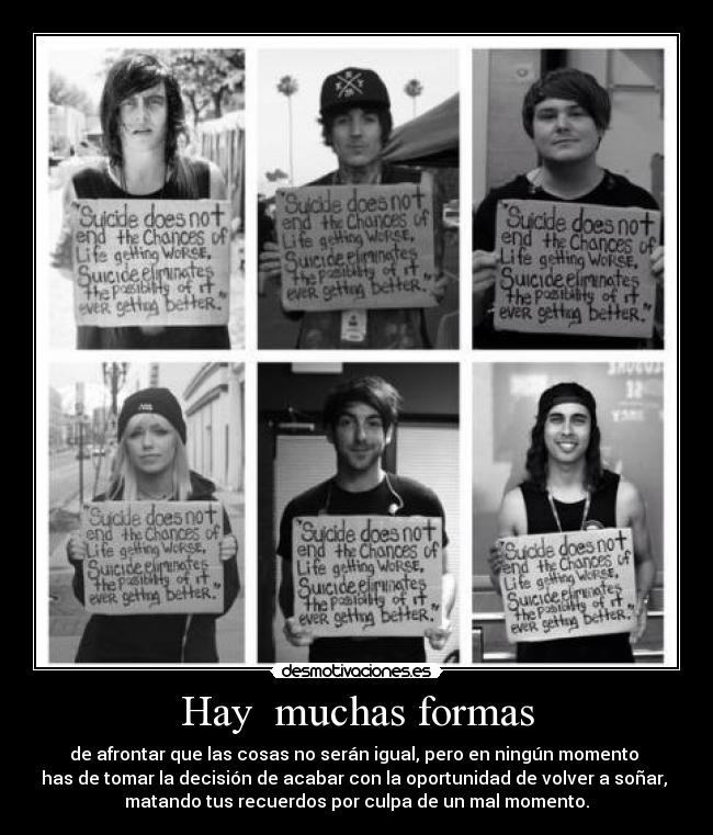 Hay  muchas formas - de afrontar que las cosas no serán igual, pero en ningún momento 
has de tomar la decisión de acabar con la oportunidad de volver a soñar, 
matando tus recuerdos por culpa de un mal momento.