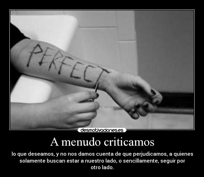 A menudo criticamos - lo que deseamos, y no nos damos cuenta de que perjudicamos, a quienes
solamente buscan estar a nuestro lado, o sencillamente, seguir por
otro lado.