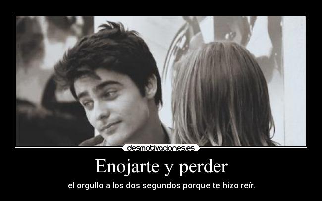 Enojarte y perder - el orgullo a los dos segundos porque te hizo reír.