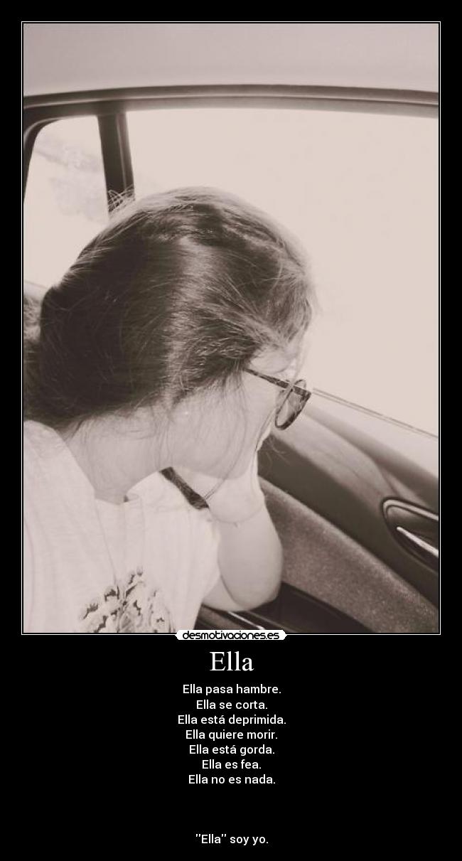 Ella - Ella pasa hambre.
Ella se corta.
Ella está deprimida.
Ella quiere morir.
Ella está gorda.
Ella es fea.
Ella no es nada.
Ella soy yo.