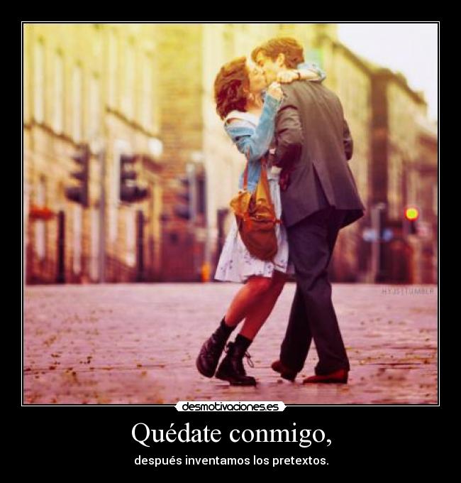 Quédate conmigo, - después inventamos los pretextos.