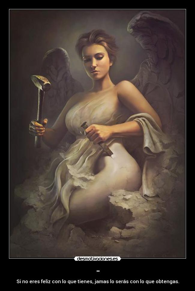 - - Si no eres feliz con lo que tienes, jamas lo serás con lo que obtengas.