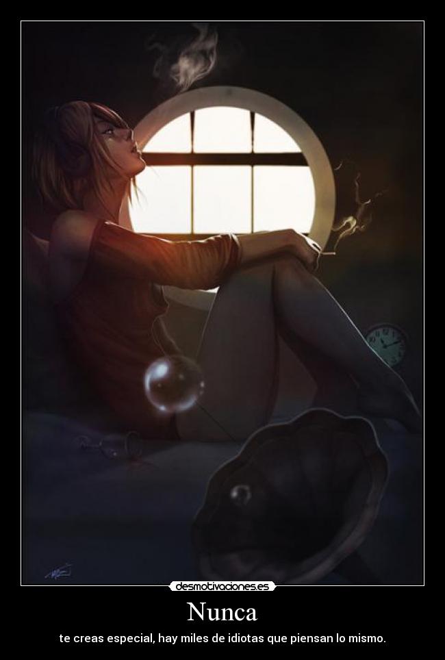 Nunca - te creas especial, hay miles de idiotas que piensan lo mismo.