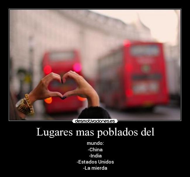 Lugares mas poblados del - mundo:
-China
-India
-Estados Unidos
-La mierda