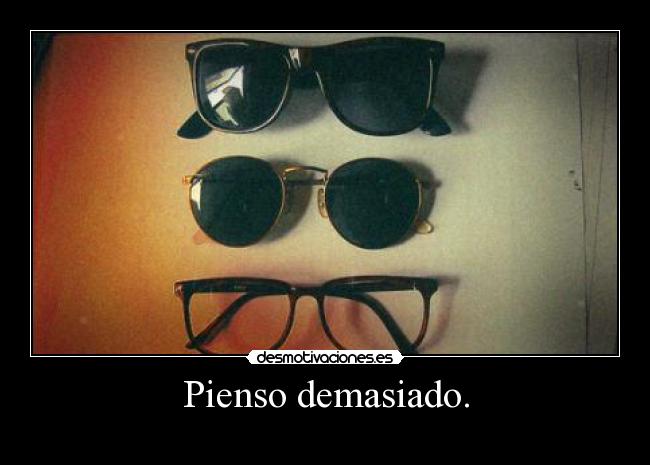 Pienso demasiado. -