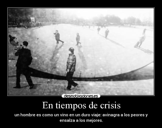 En tiempos de crisis - un hombre es como un vino en un duro viaje: avinagra a los peores y
ensalza a los mejores.