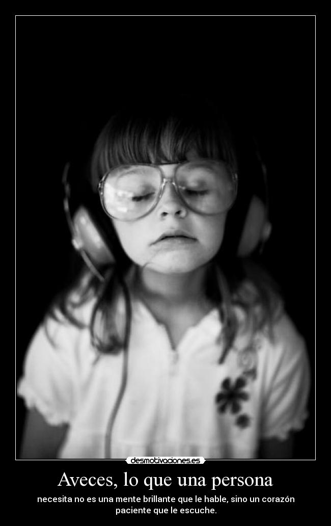Aveces, lo que una persona - necesita no es una mente brillante que le hable, sino un corazón
paciente que le escuche.