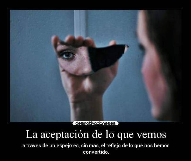 La aceptación de lo que vemos - a través de un espejo es, sin más, el reflejo de lo que nos hemos convertido.