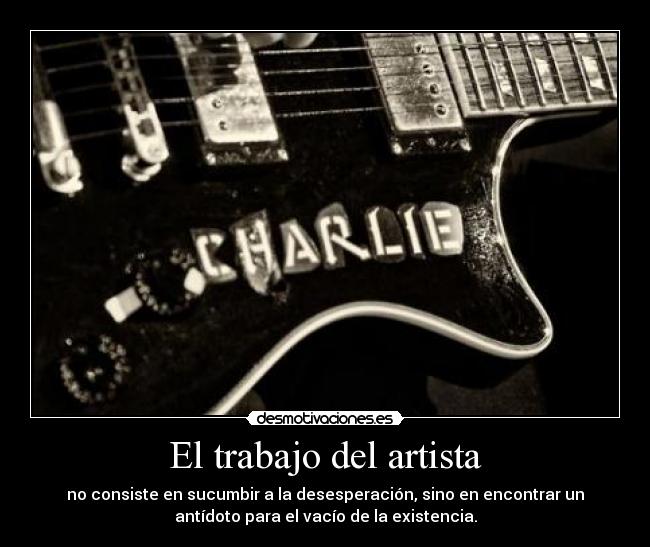 El trabajo del artista - no consiste en sucumbir a la desesperación, sino en encontrar un
antídoto para el vacío de la existencia.