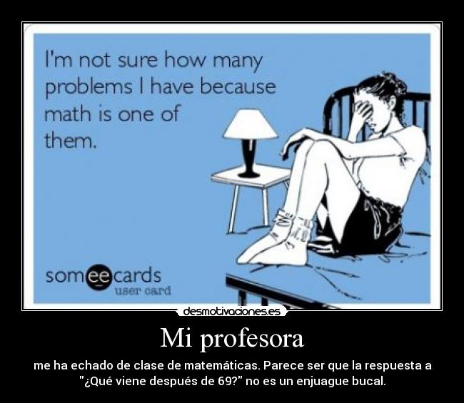 Mi profesora - me ha echado de clase de matemáticas. Parece ser que la respuesta a
¿Qué viene después de 69? no es un enjuague bucal.