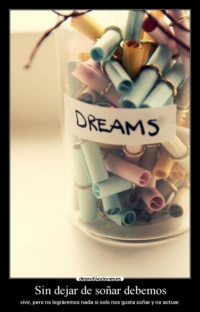 Sin dejar de soñar debemos - vivir, pero no lográremos nada si solo nos gusta soñar y no actuar.
