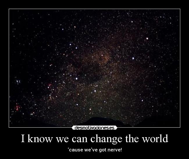 I know we can change the world - cause weve got nerve!